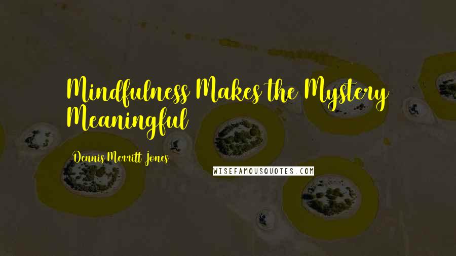 Dennis Merritt Jones Quotes: Mindfulness Makes the Mystery Meaningful