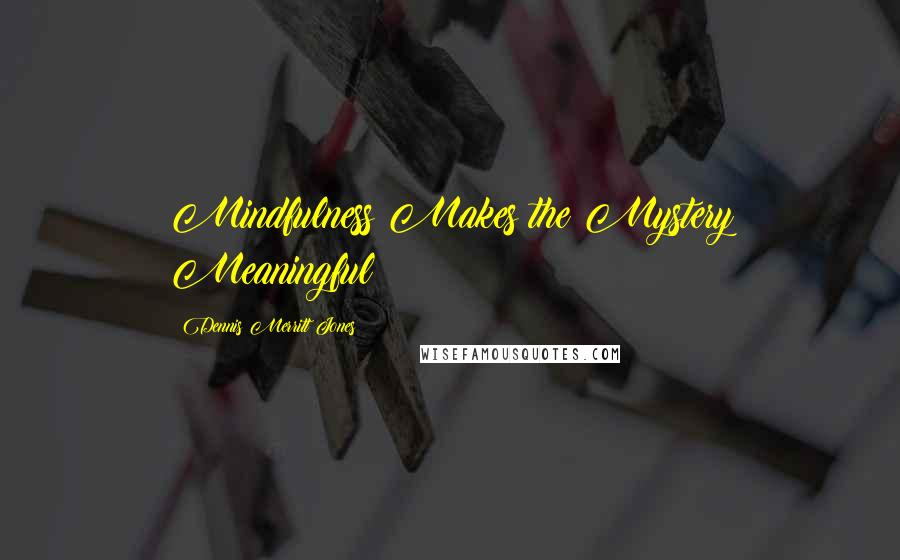 Dennis Merritt Jones Quotes: Mindfulness Makes the Mystery Meaningful