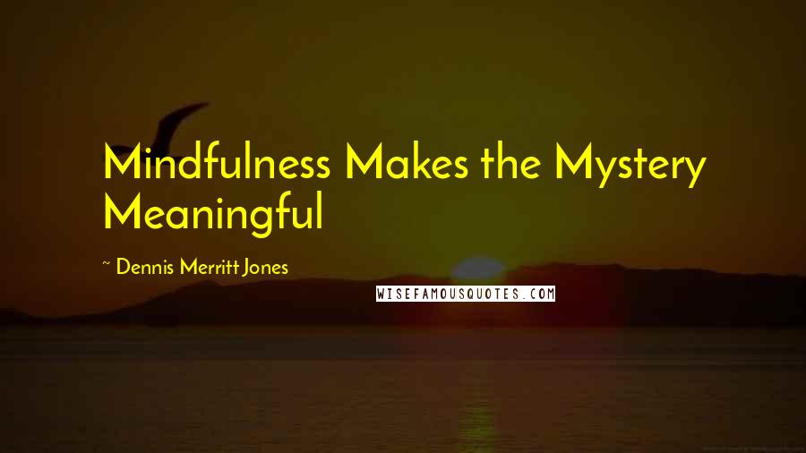 Dennis Merritt Jones Quotes: Mindfulness Makes the Mystery Meaningful