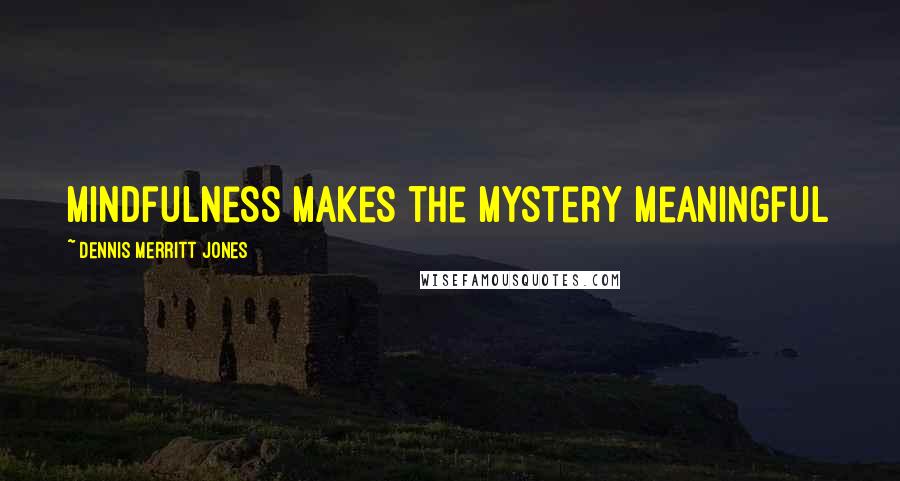 Dennis Merritt Jones Quotes: Mindfulness Makes the Mystery Meaningful