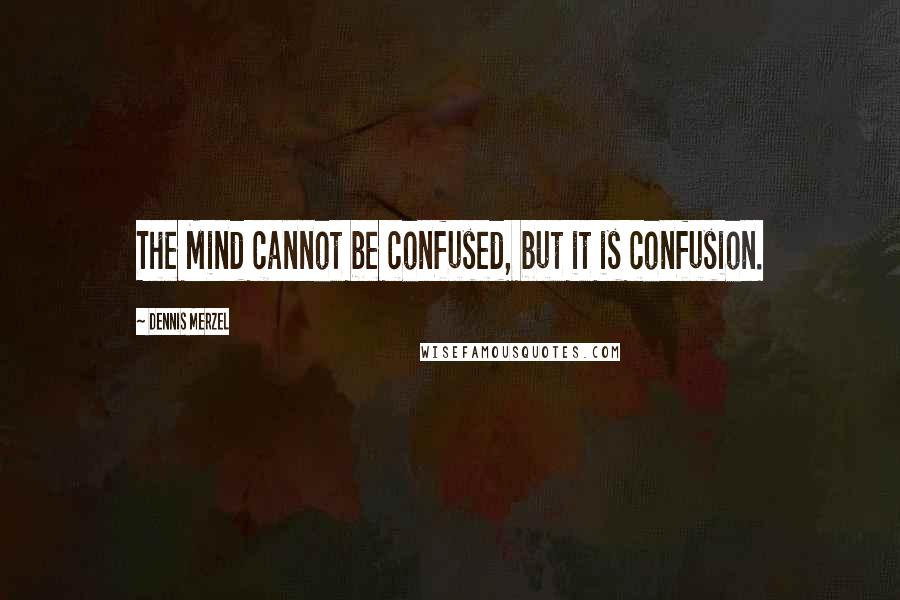 Dennis Merzel Quotes: The Mind cannot be confused, but it is confusion.