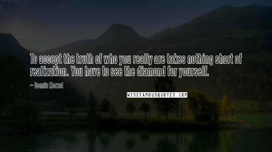 Dennis Merzel Quotes: To accept the truth of who you really are takes nothing short of realization. You have to see the diamond for yourself.