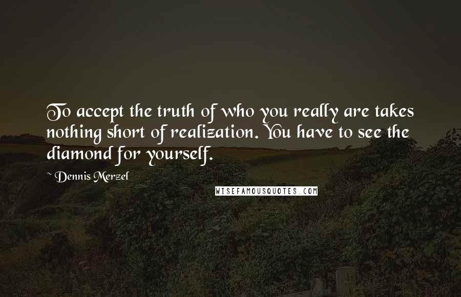 Dennis Merzel Quotes: To accept the truth of who you really are takes nothing short of realization. You have to see the diamond for yourself.