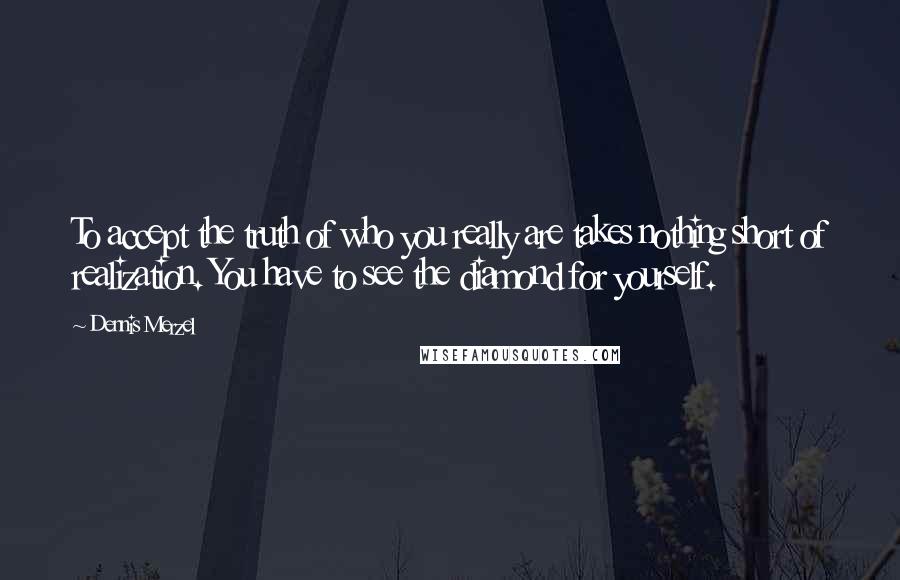 Dennis Merzel Quotes: To accept the truth of who you really are takes nothing short of realization. You have to see the diamond for yourself.