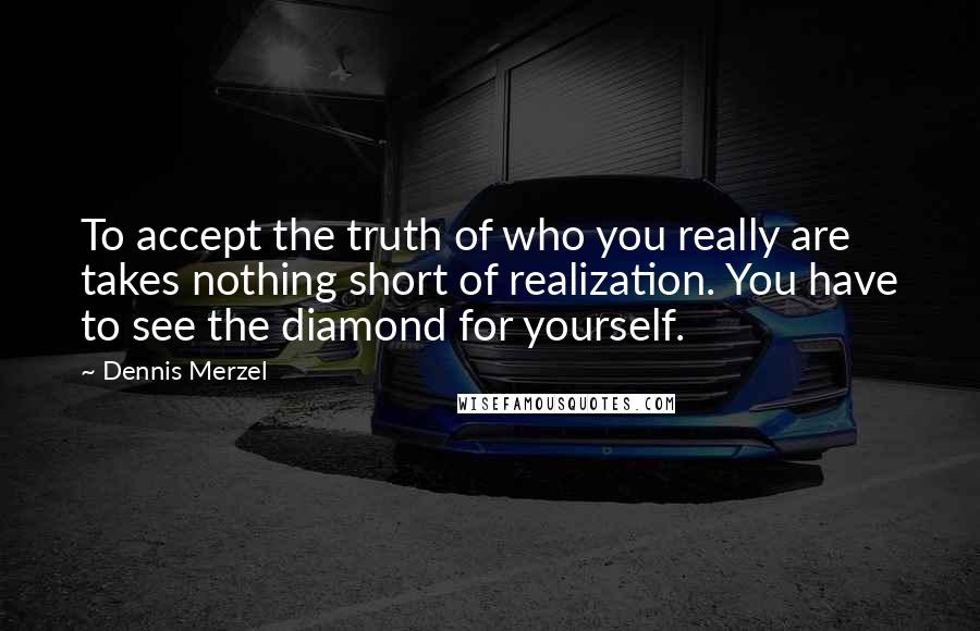 Dennis Merzel Quotes: To accept the truth of who you really are takes nothing short of realization. You have to see the diamond for yourself.