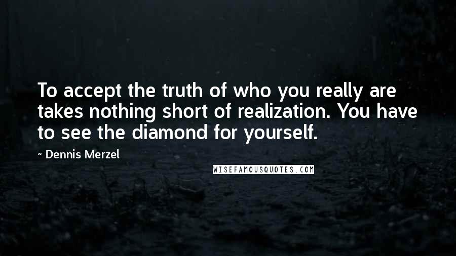 Dennis Merzel Quotes: To accept the truth of who you really are takes nothing short of realization. You have to see the diamond for yourself.