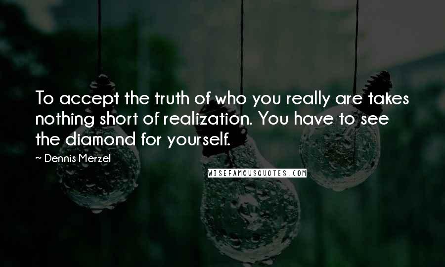 Dennis Merzel Quotes: To accept the truth of who you really are takes nothing short of realization. You have to see the diamond for yourself.