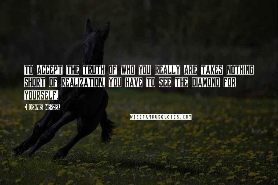 Dennis Merzel Quotes: To accept the truth of who you really are takes nothing short of realization. You have to see the diamond for yourself.