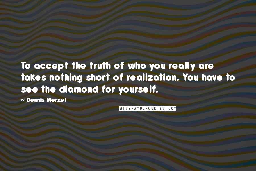 Dennis Merzel Quotes: To accept the truth of who you really are takes nothing short of realization. You have to see the diamond for yourself.