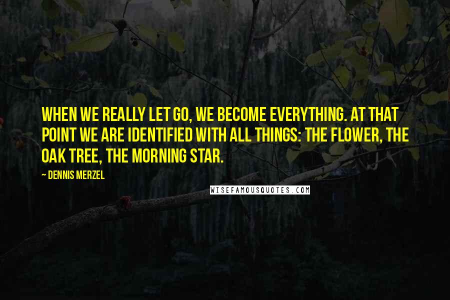 Dennis Merzel Quotes: When we really let go, we become everything. At that point we are identified with all things: the flower, the oak tree, the morning star.
