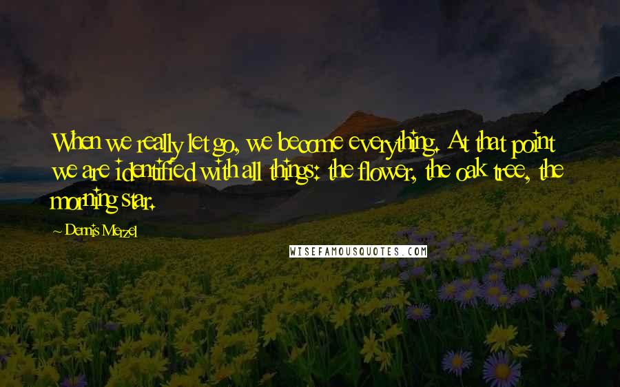 Dennis Merzel Quotes: When we really let go, we become everything. At that point we are identified with all things: the flower, the oak tree, the morning star.