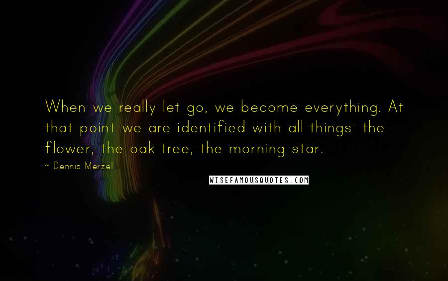 Dennis Merzel Quotes: When we really let go, we become everything. At that point we are identified with all things: the flower, the oak tree, the morning star.