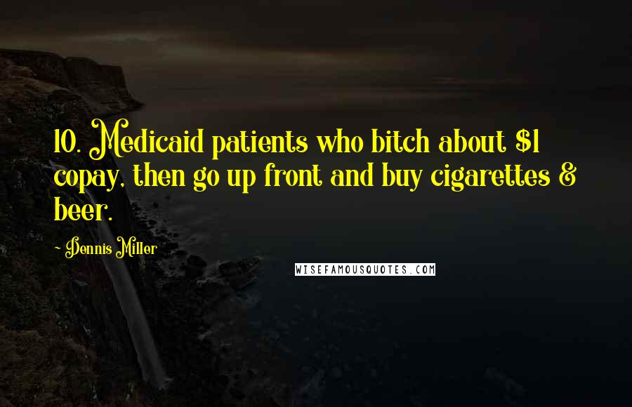 Dennis Miller Quotes: 10. Medicaid patients who bitch about $1 copay, then go up front and buy cigarettes & beer.
