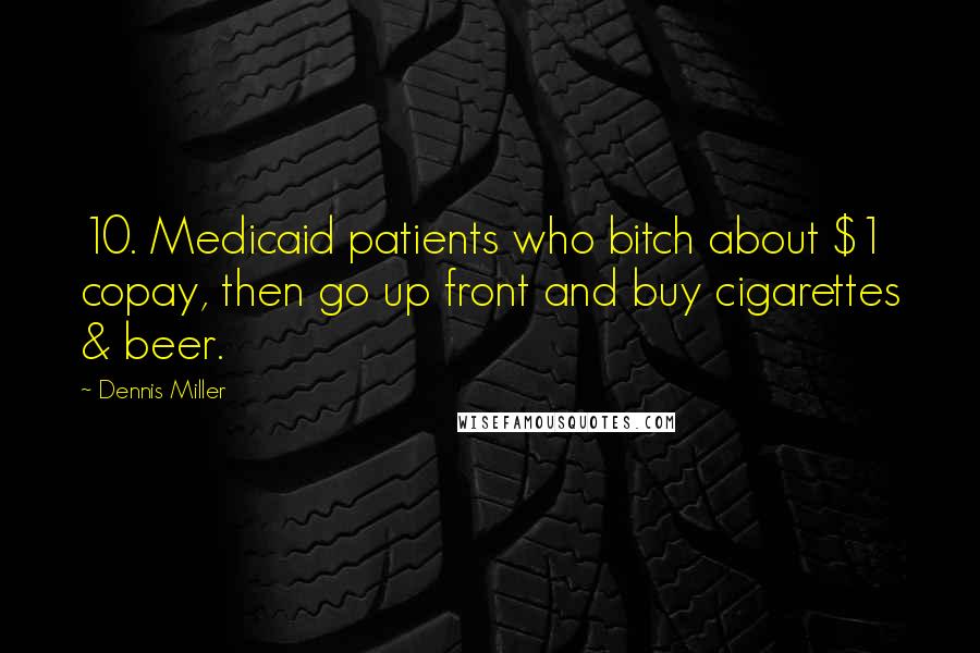 Dennis Miller Quotes: 10. Medicaid patients who bitch about $1 copay, then go up front and buy cigarettes & beer.