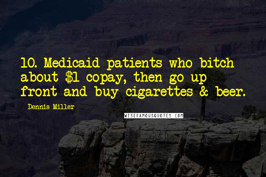 Dennis Miller Quotes: 10. Medicaid patients who bitch about $1 copay, then go up front and buy cigarettes & beer.