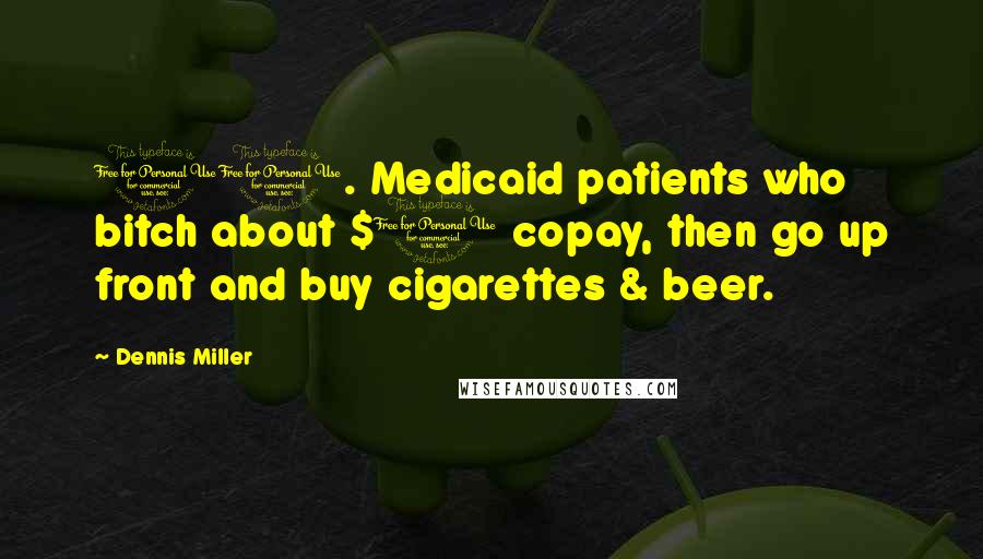 Dennis Miller Quotes: 10. Medicaid patients who bitch about $1 copay, then go up front and buy cigarettes & beer.