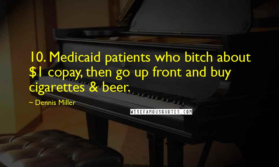 Dennis Miller Quotes: 10. Medicaid patients who bitch about $1 copay, then go up front and buy cigarettes & beer.