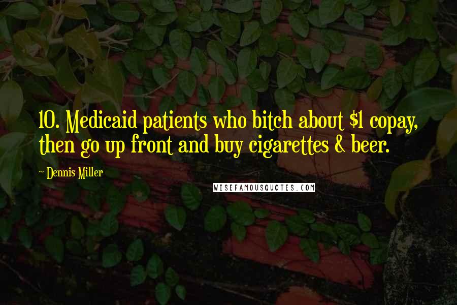 Dennis Miller Quotes: 10. Medicaid patients who bitch about $1 copay, then go up front and buy cigarettes & beer.