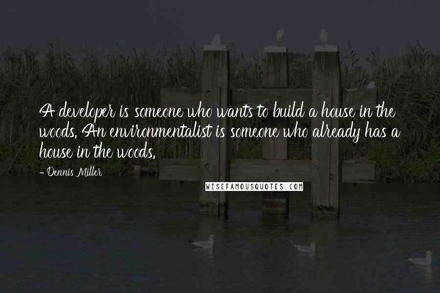 Dennis Miller Quotes: A developer is someone who wants to build a house in the woods. An environmentalist is someone who already has a house in the woods.