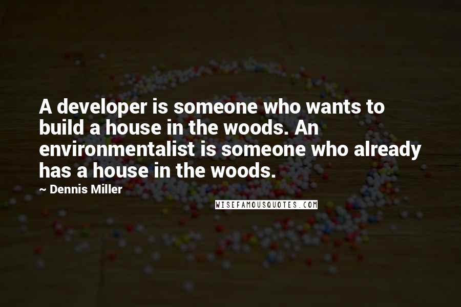 Dennis Miller Quotes: A developer is someone who wants to build a house in the woods. An environmentalist is someone who already has a house in the woods.