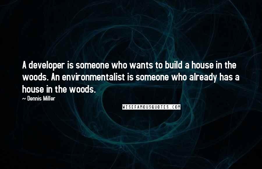 Dennis Miller Quotes: A developer is someone who wants to build a house in the woods. An environmentalist is someone who already has a house in the woods.