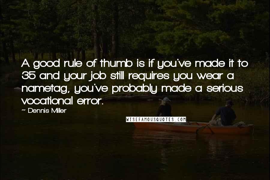 Dennis Miller Quotes: A good rule of thumb is if you've made it to 35 and your job still requires you wear a nametag, you've probably made a serious vocational error.