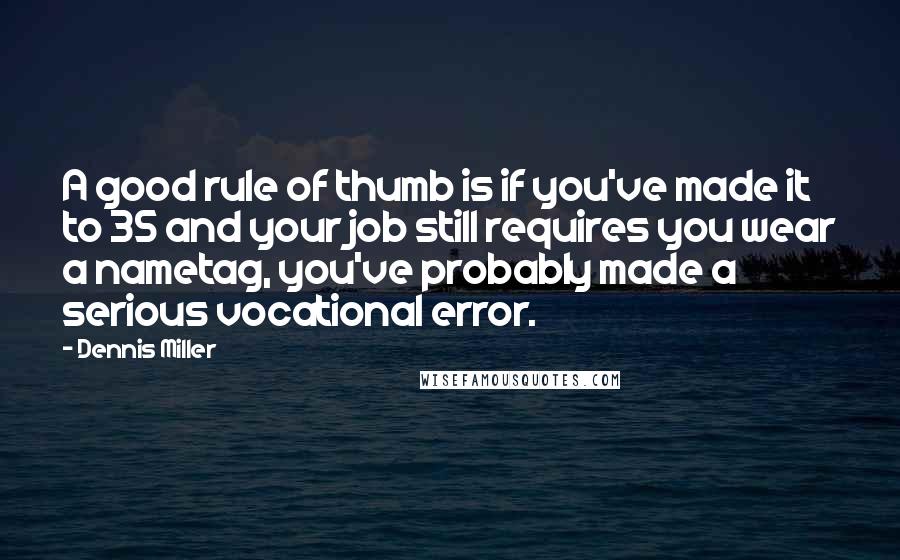 Dennis Miller Quotes: A good rule of thumb is if you've made it to 35 and your job still requires you wear a nametag, you've probably made a serious vocational error.