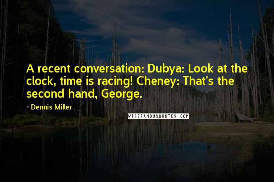 Dennis Miller Quotes: A recent conversation: Dubya: Look at the clock, time is racing! Cheney: That's the second hand, George.