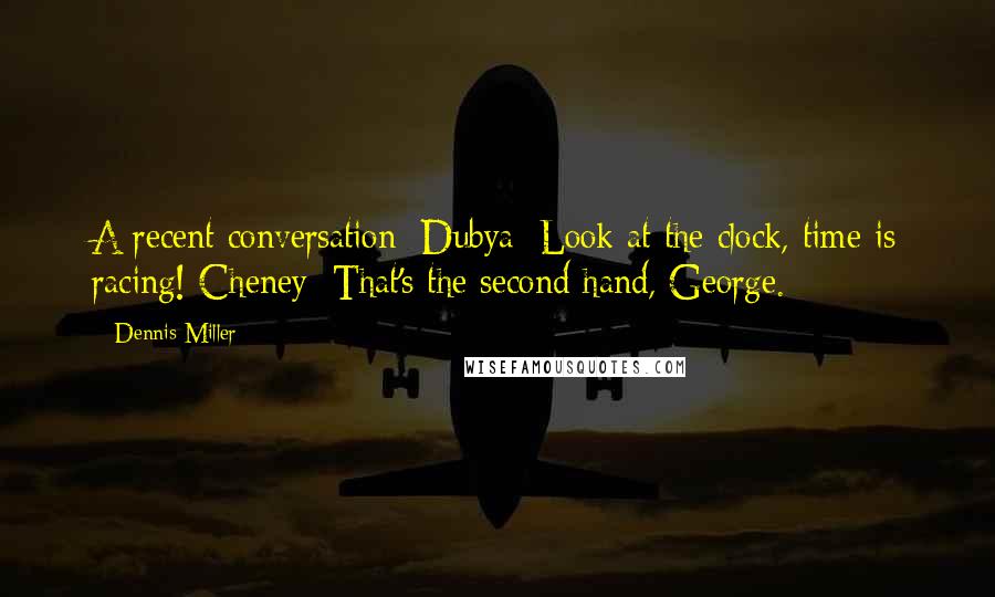 Dennis Miller Quotes: A recent conversation: Dubya: Look at the clock, time is racing! Cheney: That's the second hand, George.