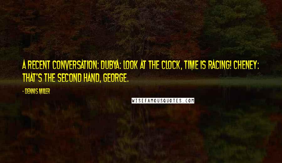 Dennis Miller Quotes: A recent conversation: Dubya: Look at the clock, time is racing! Cheney: That's the second hand, George.