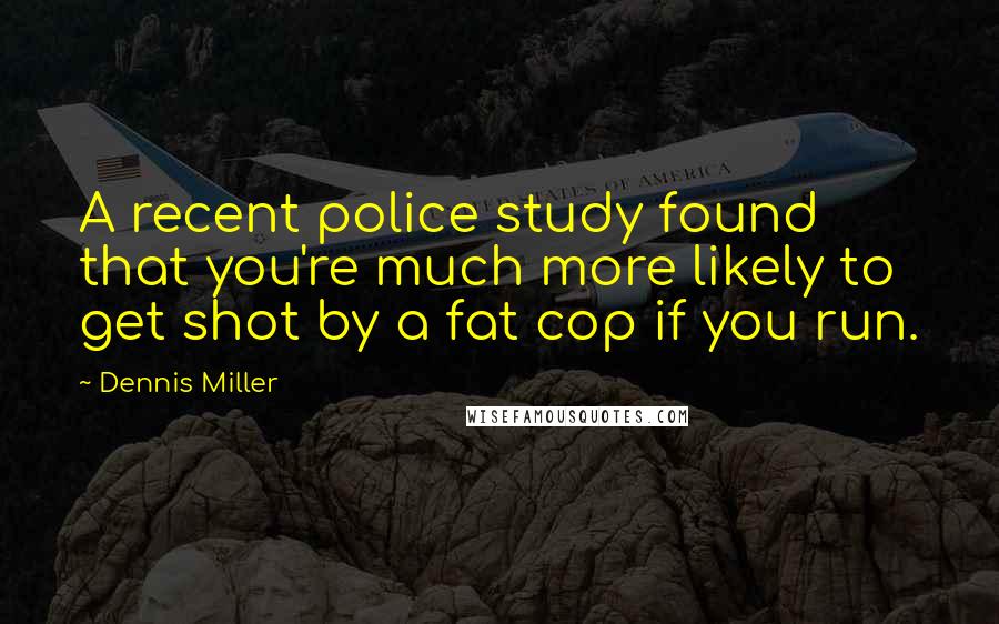 Dennis Miller Quotes: A recent police study found that you're much more likely to get shot by a fat cop if you run.