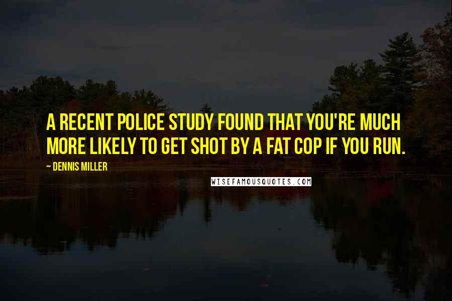 Dennis Miller Quotes: A recent police study found that you're much more likely to get shot by a fat cop if you run.