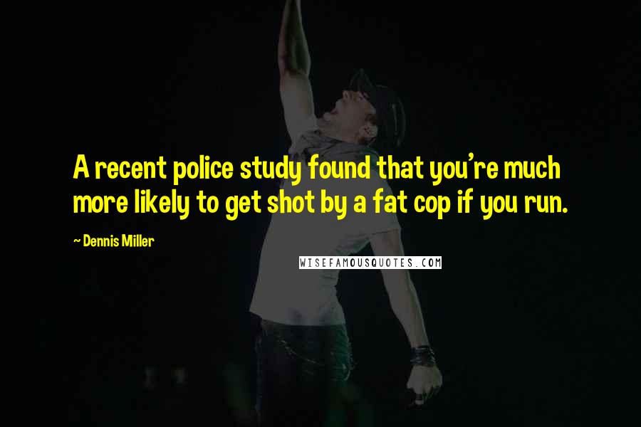 Dennis Miller Quotes: A recent police study found that you're much more likely to get shot by a fat cop if you run.