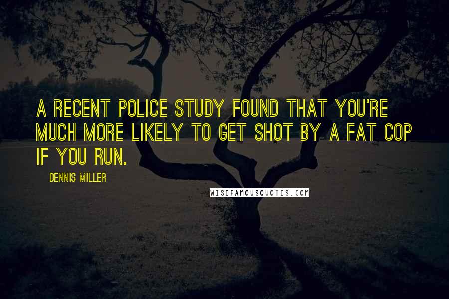 Dennis Miller Quotes: A recent police study found that you're much more likely to get shot by a fat cop if you run.
