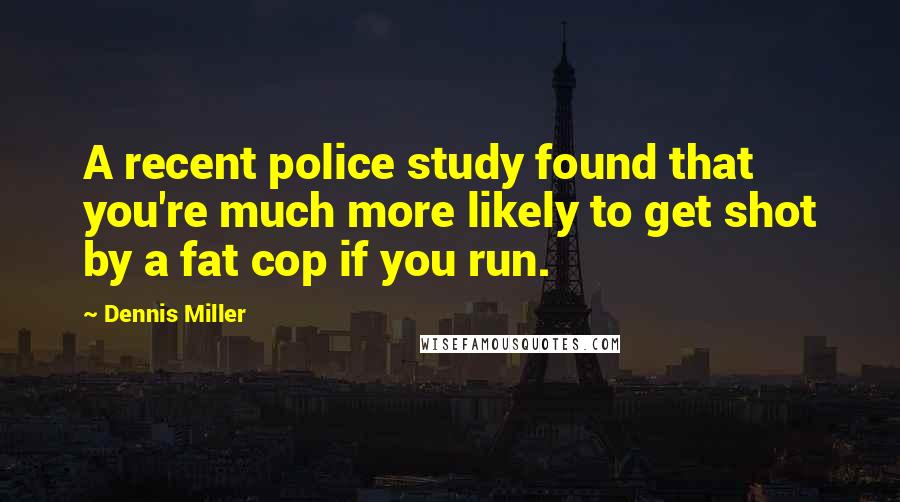 Dennis Miller Quotes: A recent police study found that you're much more likely to get shot by a fat cop if you run.