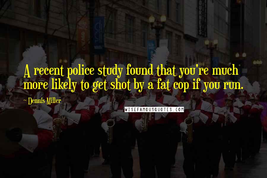 Dennis Miller Quotes: A recent police study found that you're much more likely to get shot by a fat cop if you run.
