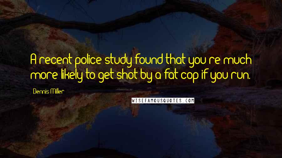 Dennis Miller Quotes: A recent police study found that you're much more likely to get shot by a fat cop if you run.