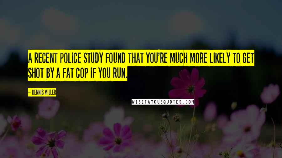 Dennis Miller Quotes: A recent police study found that you're much more likely to get shot by a fat cop if you run.
