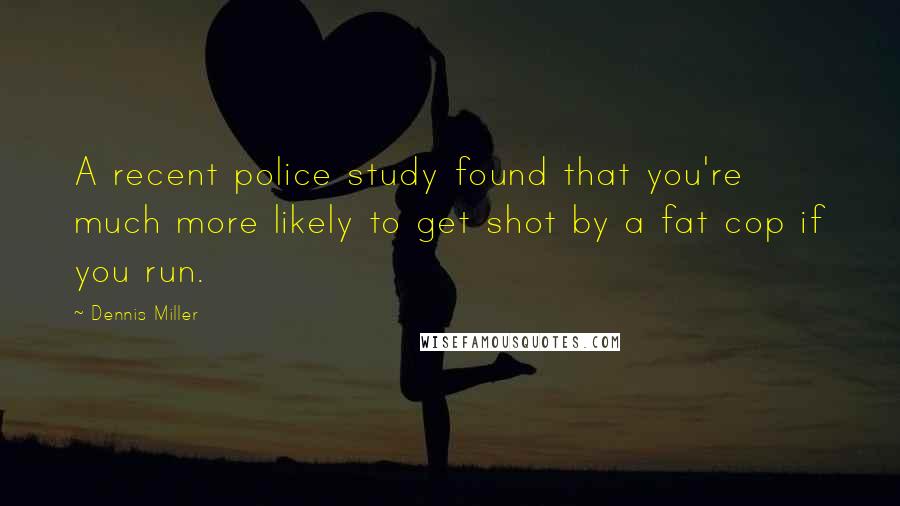 Dennis Miller Quotes: A recent police study found that you're much more likely to get shot by a fat cop if you run.