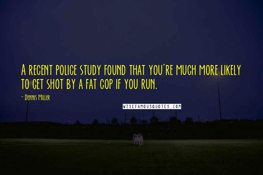 Dennis Miller Quotes: A recent police study found that you're much more likely to get shot by a fat cop if you run.