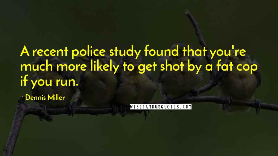 Dennis Miller Quotes: A recent police study found that you're much more likely to get shot by a fat cop if you run.
