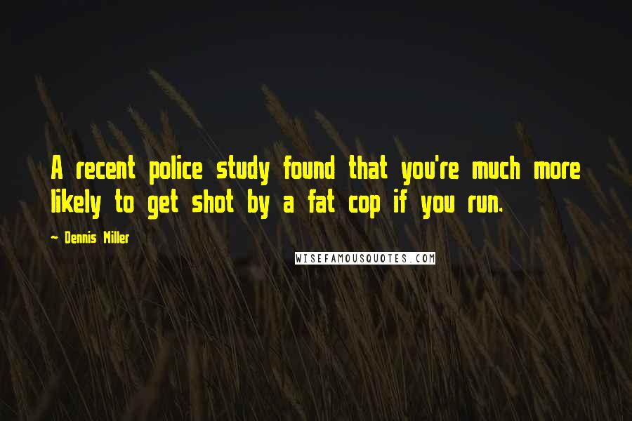Dennis Miller Quotes: A recent police study found that you're much more likely to get shot by a fat cop if you run.