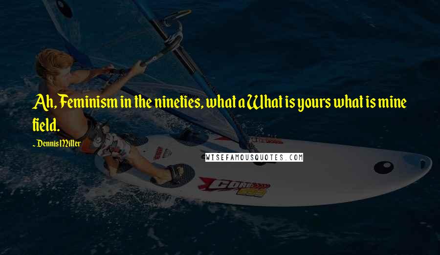 Dennis Miller Quotes: Ah, Feminism in the nineties, what a What is yours what is mine field.
