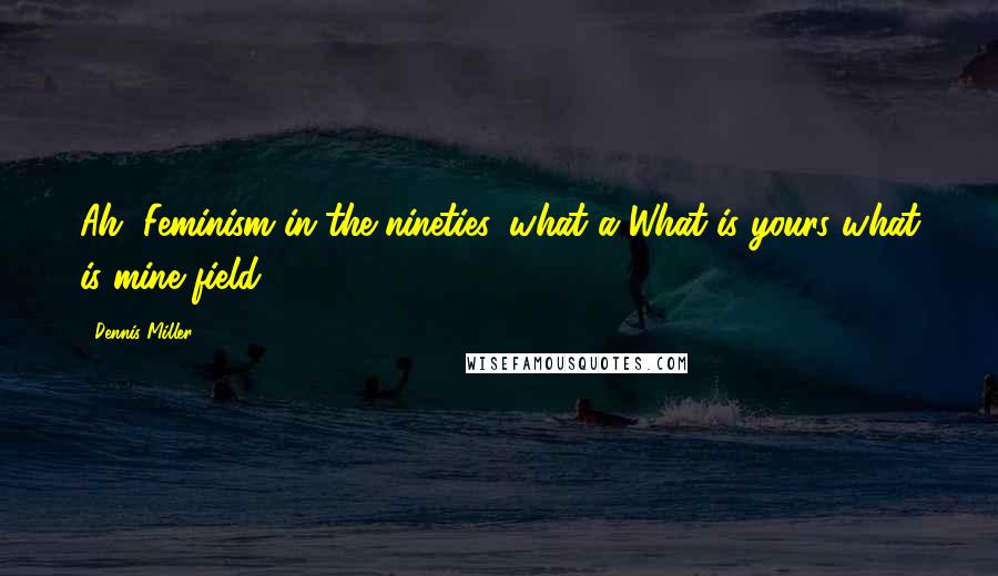 Dennis Miller Quotes: Ah, Feminism in the nineties, what a What is yours what is mine field.