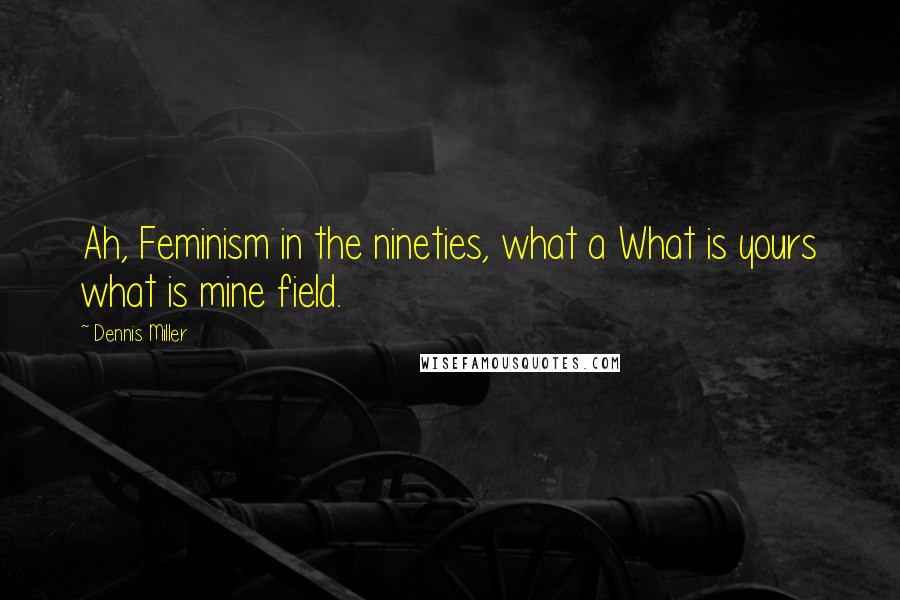 Dennis Miller Quotes: Ah, Feminism in the nineties, what a What is yours what is mine field.