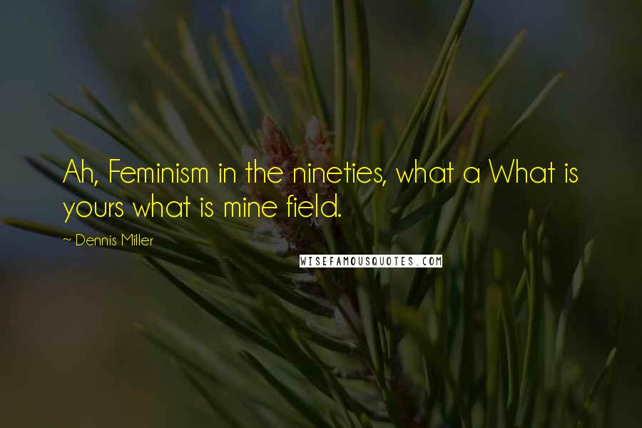 Dennis Miller Quotes: Ah, Feminism in the nineties, what a What is yours what is mine field.