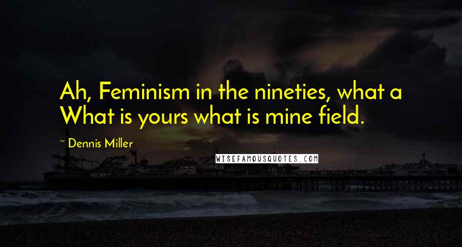 Dennis Miller Quotes: Ah, Feminism in the nineties, what a What is yours what is mine field.