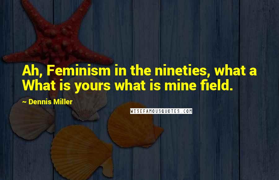 Dennis Miller Quotes: Ah, Feminism in the nineties, what a What is yours what is mine field.