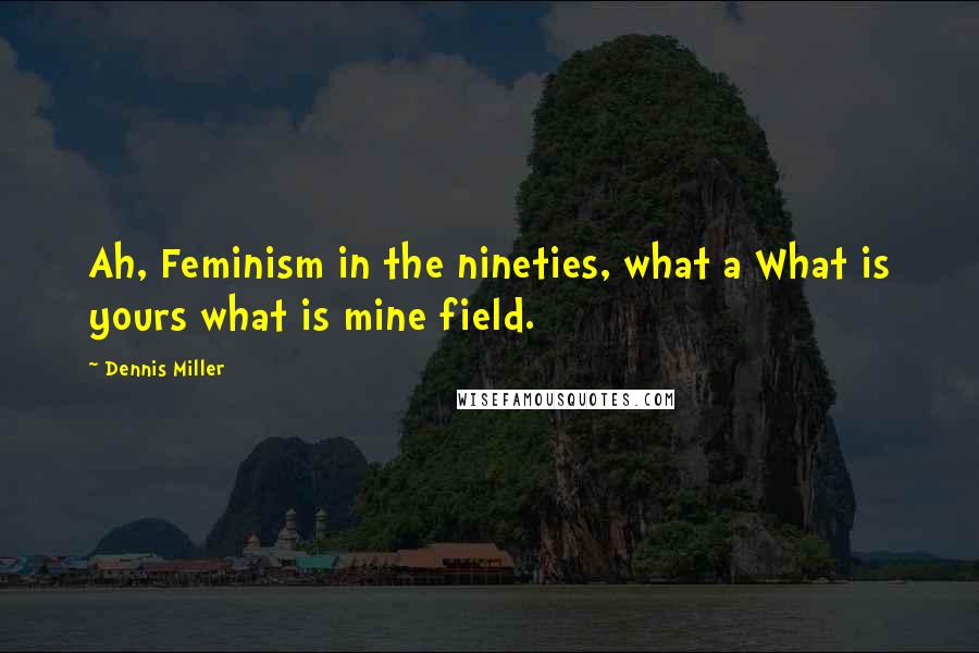 Dennis Miller Quotes: Ah, Feminism in the nineties, what a What is yours what is mine field.