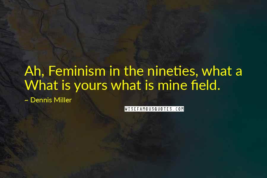 Dennis Miller Quotes: Ah, Feminism in the nineties, what a What is yours what is mine field.